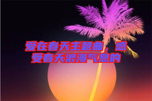 愛在春天主題曲，感受春天浪漫氣息的