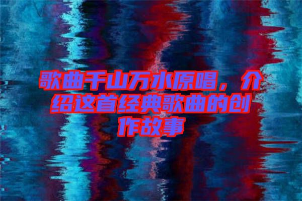 歌曲千山萬水原唱，介紹這首經(jīng)典歌曲的創(chuàng)作故事