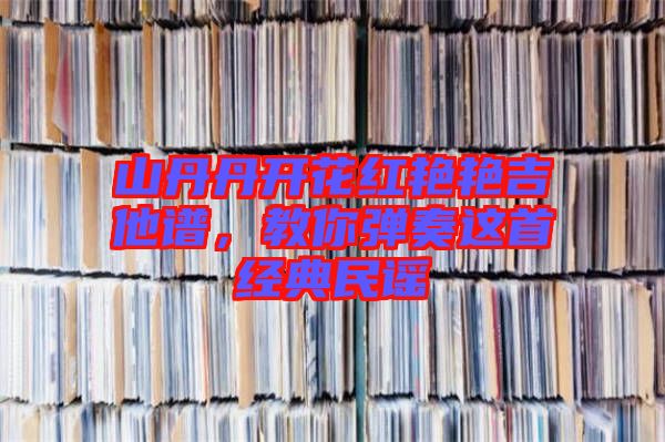 山丹丹開花紅艷艷吉他譜，教你彈奏這首經(jīng)典民謠