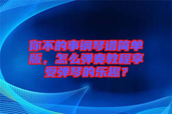 你不的事鋼琴譜簡單版，怎么彈奏教程享受彈琴的樂趣？