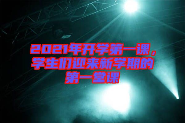 2021年開學(xué)第一課，學(xué)生們迎來新學(xué)期的第一堂課