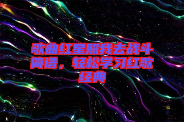歌曲紅星照我去戰(zhàn)斗簡譜，輕松學習紅歌經(jīng)典