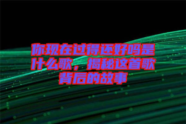 你現(xiàn)在過(guò)得還好嗎是什么歌，揭秘這首歌背后的故事