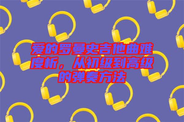 愛(ài)的羅曼史吉他曲難度析，從初級(jí)到高級(jí)的彈奏方法