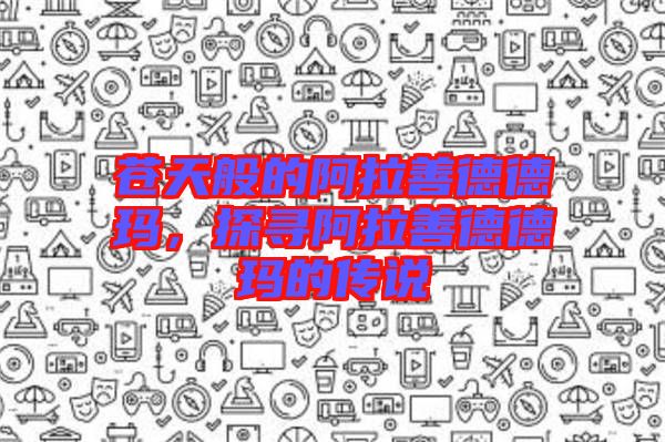 蒼天般的阿拉善德德瑪，探尋阿拉善德德瑪?shù)膫髡f