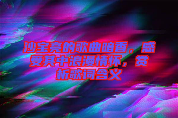 沙寶亮的歌曲暗香，感受其中浪漫情懷，賞析歌詞含義