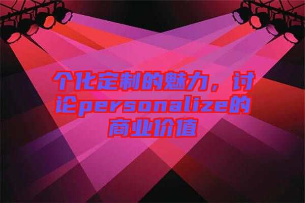個(gè)化定制的魅力，討論personalize的商業(yè)價(jià)值