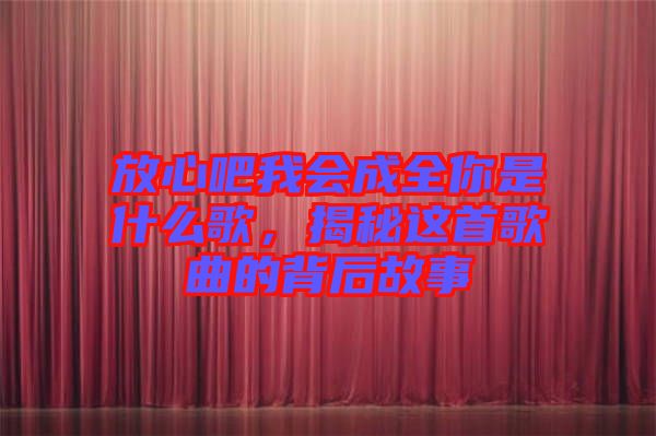 放心吧我會(huì)成全你是什么歌，揭秘這首歌曲的背后故事