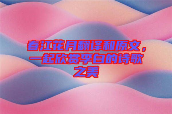 春江花月翻譯和原文，一起欣賞李白的詩(shī)歌之美