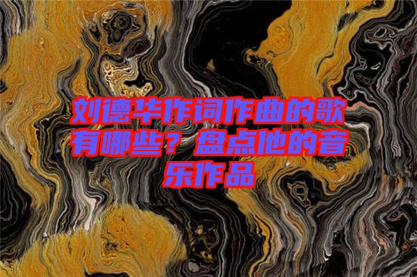 劉德華作詞作曲的歌有哪些？盤(pán)點(diǎn)他的音樂(lè)作品