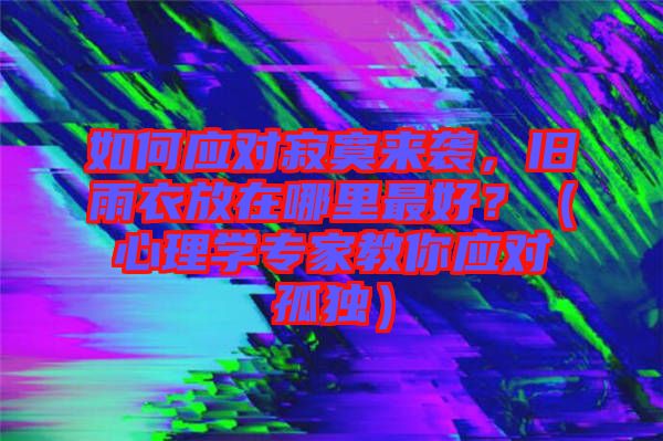 如何應(yīng)對(duì)寂寞來(lái)襲，舊雨衣放在哪里最好？（心理學(xué)專(zhuān)家教你應(yīng)對(duì)孤獨(dú)）