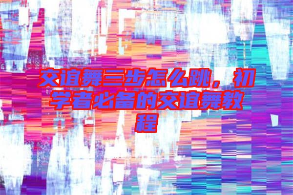 交誼舞三步怎么跳，初學者必備的交誼舞教程