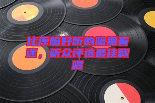 比原唱好聽的暗里著迷，聽眾評選最佳翻唱