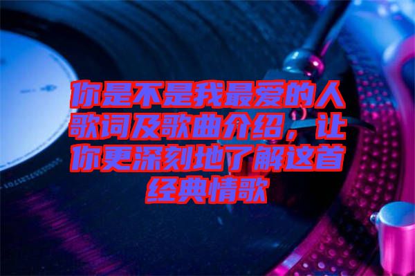 你是不是我最?lèi)?ài)的人歌詞及歌曲介紹，讓你更深刻地了解這首經(jīng)典情歌