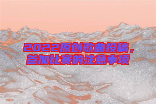 2022原創(chuàng)歌曲投稿，參加比賽的注意事項(xiàng)
