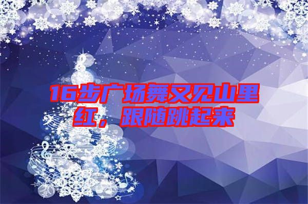 16步廣場舞又見山里紅，跟隨跳起來