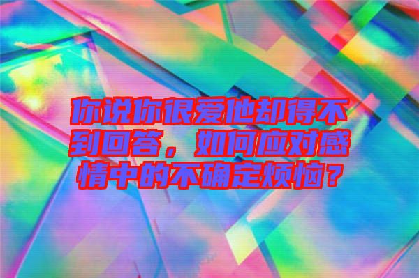 你說你很愛他卻得不到回答，如何應(yīng)對(duì)感情中的不確定煩惱？