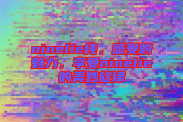 ninelie純，感受的魅力，享受ninelie的美妙旋律
