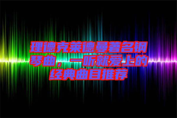 理德克萊德曼著名鋼琴曲，一聽就愛上的經(jīng)典曲目推薦