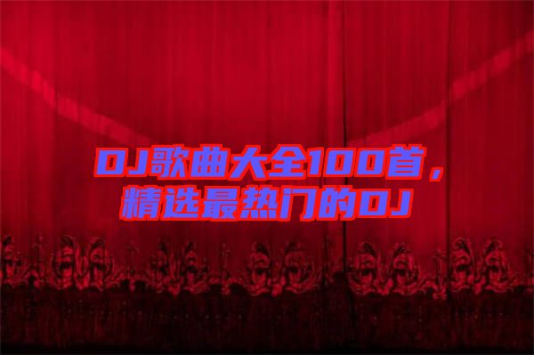 DJ歌曲大全100首，精選最熱門的DJ
