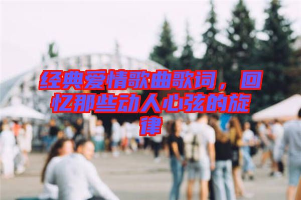 經(jīng)典愛情歌曲歌詞，回憶那些動人心弦的旋律