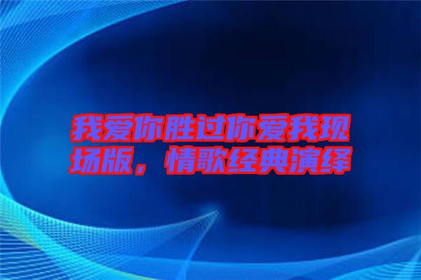 我愛你勝過你愛我現(xiàn)場版，情歌經(jīng)典演繹