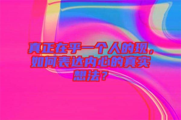 真正在乎一個人的現(xiàn)，如何表達內(nèi)心的真實想法？