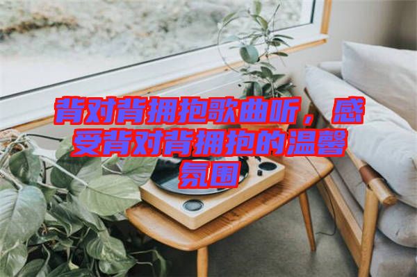 背對(duì)背擁抱歌曲聽(tīng)，感受背對(duì)背擁抱的溫馨氛圍
