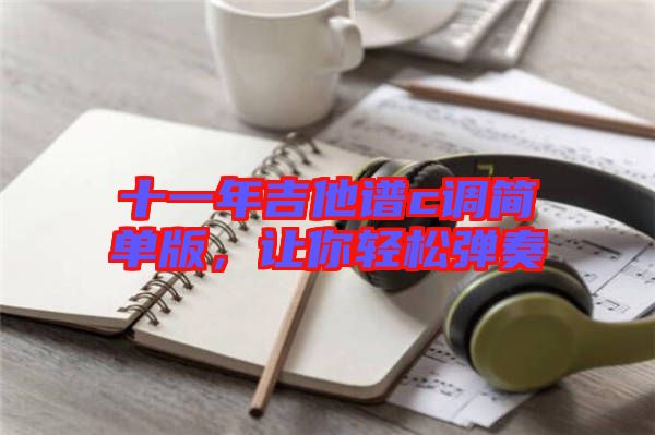 十一年吉他譜c調(diào)簡單版，讓你輕松彈奏