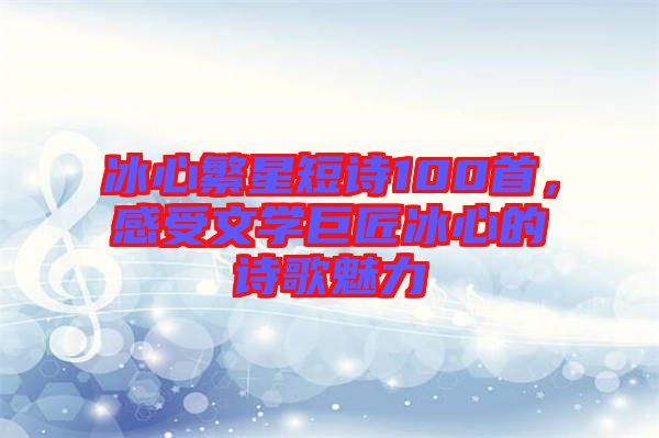 冰心繁星短詩100首，感受文學(xué)巨匠冰心的詩歌魅力