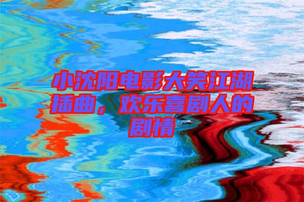 小沈陽(yáng)電影大笑江湖插曲，歡樂(lè)喜劇人的劇情