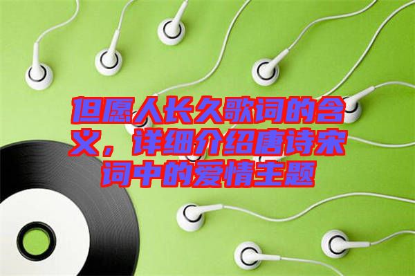 但愿人長久歌詞的含義，詳細(xì)介紹唐詩宋詞中的愛情主題