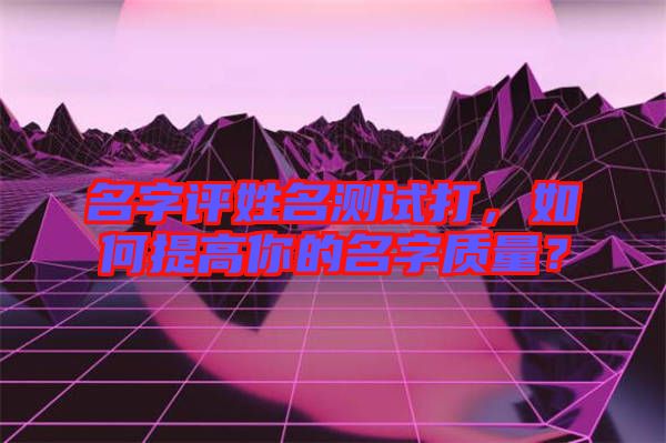 名字評(píng)姓名測試打，如何提高你的名字質(zhì)量？