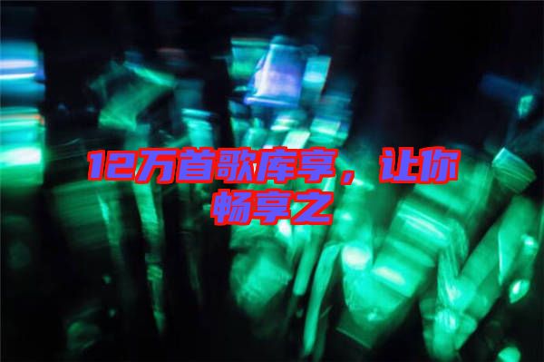12萬首歌庫享，讓你暢享之
