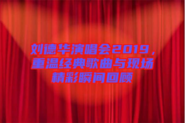 劉德華演唱會2019，重溫經(jīng)典歌曲與現(xiàn)場精彩瞬間回顧