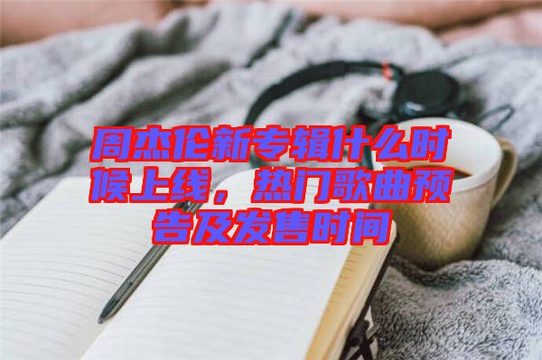 周杰倫新專輯什么時候上線，熱門歌曲預告及發(fā)售時間