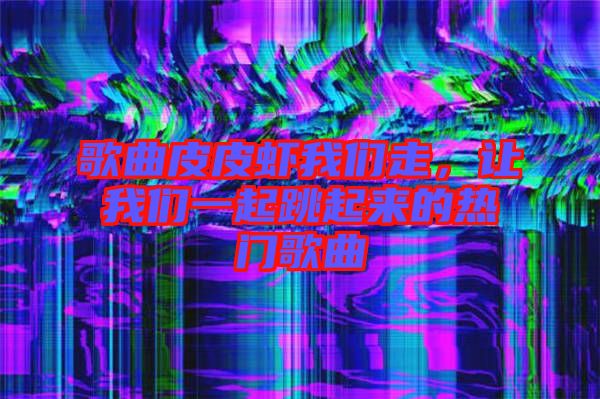 歌曲皮皮蝦我們走，讓我們一起跳起來(lái)的熱門(mén)歌曲