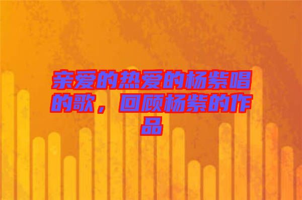 親愛的熱愛的楊紫唱的歌，回顧楊紫的作品