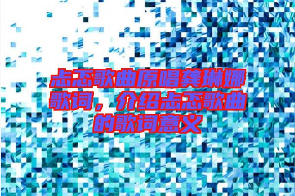 忐忑歌曲原唱龔琳娜歌詞，介紹忐忑歌曲的歌詞意義