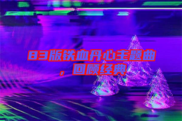 83版鐵血丹心主題曲，回顧經典