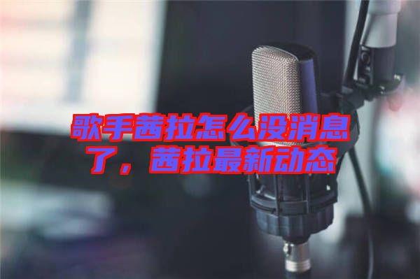 歌手茜拉怎么沒消息了，茜拉最新動態(tài)