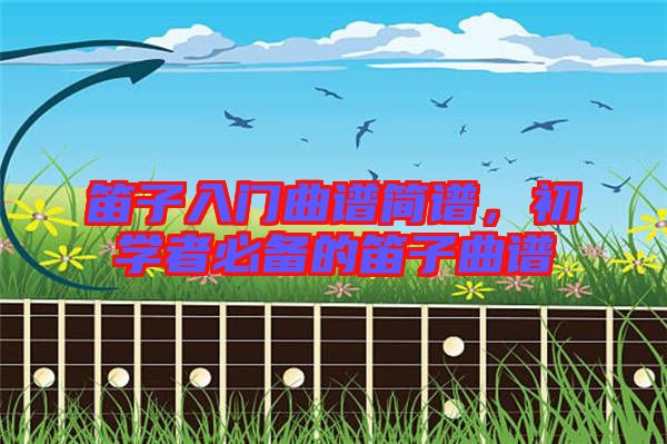 笛子入門曲譜簡譜，初學者必備的笛子曲譜
