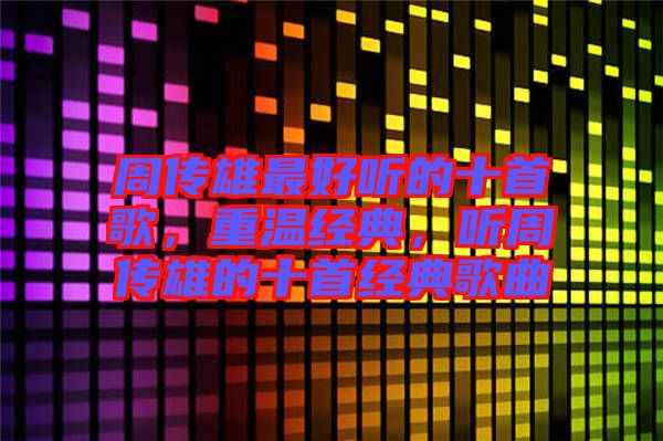 周傳雄最好聽的十首歌，重溫經(jīng)典，聽周傳雄的十首經(jīng)典歌曲