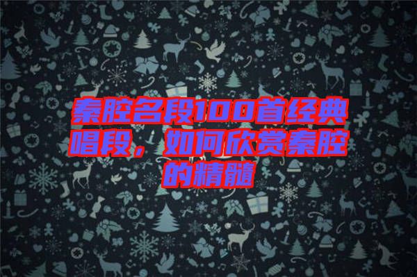 秦腔名段100首經(jīng)典唱段，如何欣賞秦腔的精髓