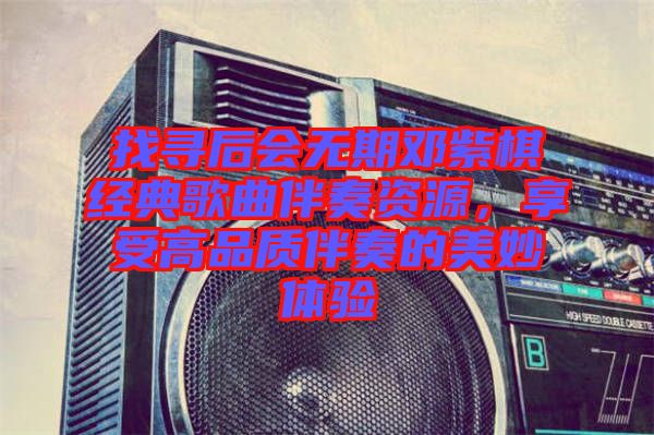 找尋后會無期鄧紫棋經(jīng)典歌曲伴奏資源，享受高品質(zhì)伴奏的美妙體驗(yàn)