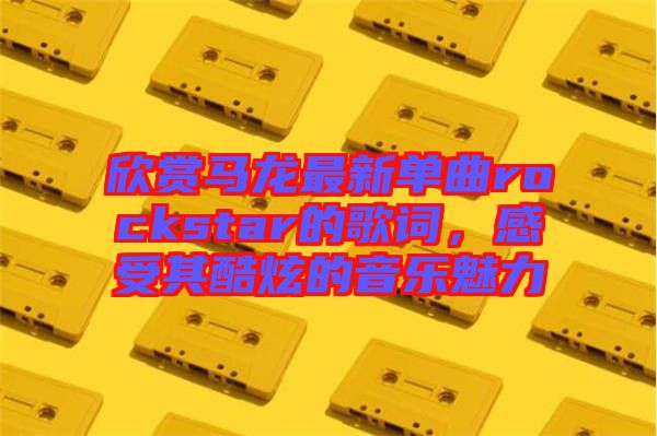 欣賞馬龍最新單曲rockstar的歌詞，感受其酷炫的音樂魅力