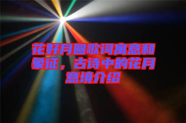 花好月圓歌詞寓意和象征，古詩(shī)中的花月意境介紹