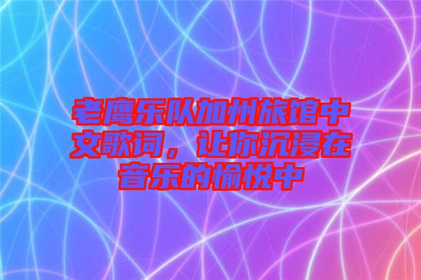 老鷹樂隊加州旅館中文歌詞，讓你沉浸在音樂的愉悅中
