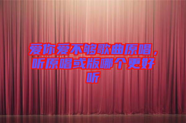 愛你愛不夠歌曲原唱，聽原唱或版哪個更好聽
