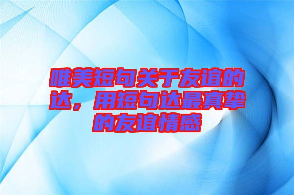 唯美短句關(guān)于友誼的達(dá)，用短句達(dá)最真摯的友誼情感